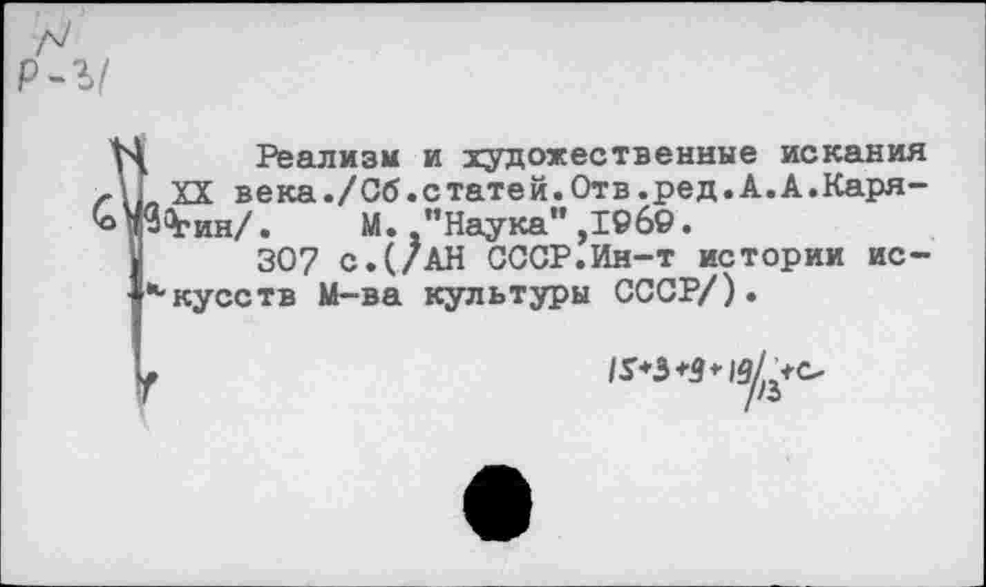 ﻿р-ъ/
Реализм и художественные искания XX века./Об.статей.Отв.ред.А.А.Карягин/. М.."Наука",1969.
307 с.(/АН СССР.Ин-т истории ис--кусств М-ва культуры СССР/).
